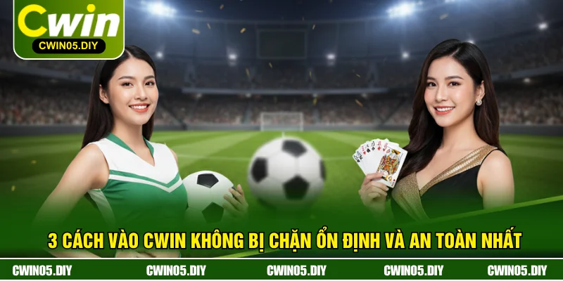 3 Cách Vào CWIN Không Bị Chặn Ổn Định Và An Toàn Nhất
